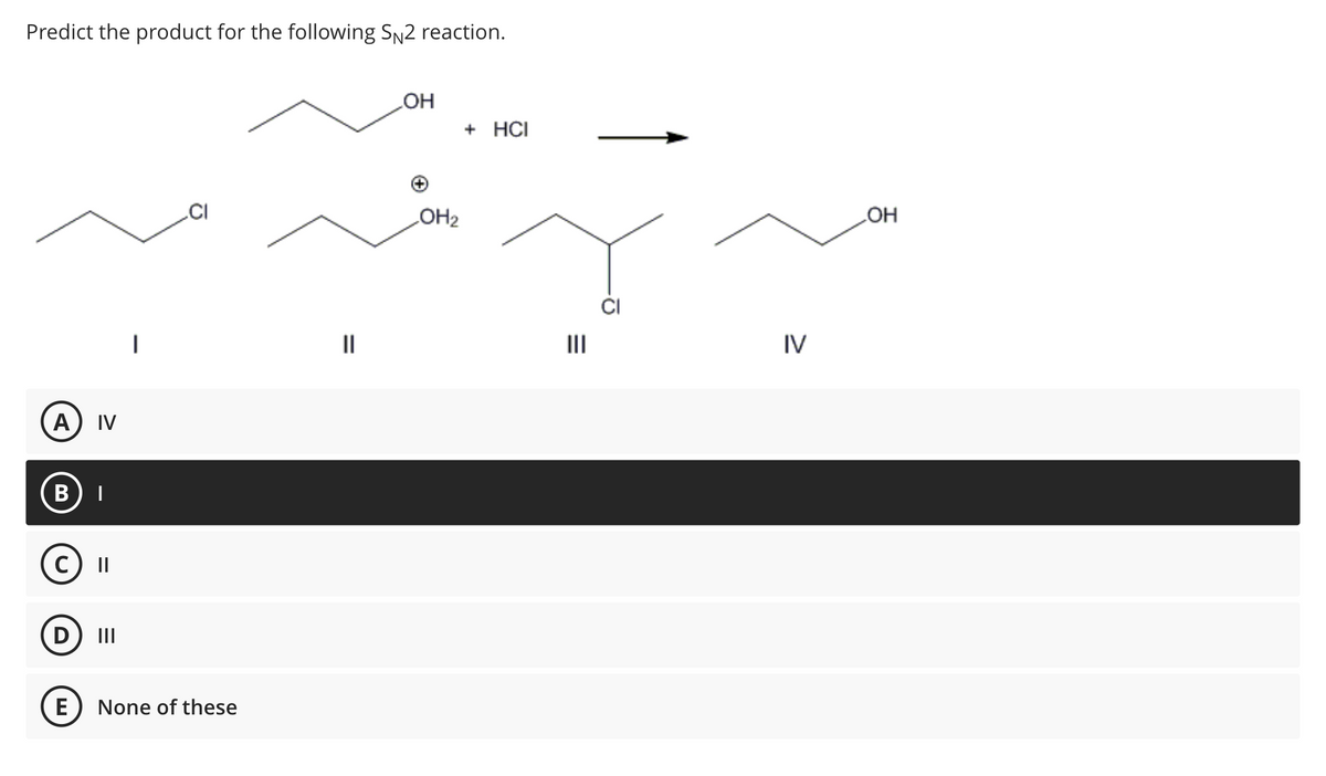 Predict the product for the following SN2 reaction.
(A) IV
B |
C) II
D |||
E None of these
=
||
OH
OH₂
+ HCI
E
D
IV
OH