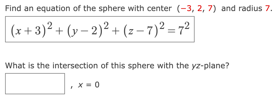 Find an equation of the sphere with center (-3, 2, 7) and radius 7.
(x+3)² + (y-2)² + (z-7)²=7²
What is the intersection of this sphere with the yz-plane?
I
X = 0
