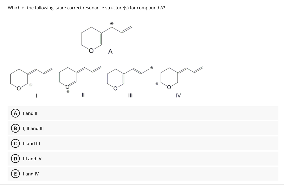 Which of the following is/are correct resonance structure(s) for compound A?
ocorona
A
B) I, II and III
D
I and II
E
II and III
III and IV
A
I and IV
IV