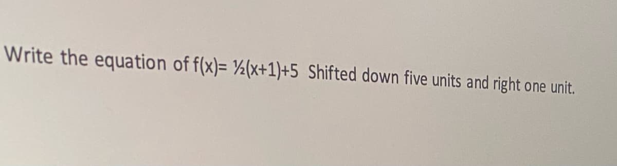 Write the equation of f(x)= (x+1)+5 Shifted down five units and right one unit.
