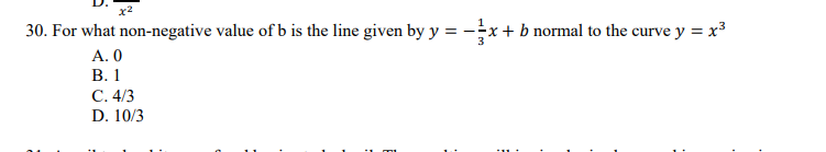 x2
30. For what non-negative value of b is the line given by y = -÷x+ b normal to the curve y = x
A. 0
В. 1
С. 4/3
D. 10/3
