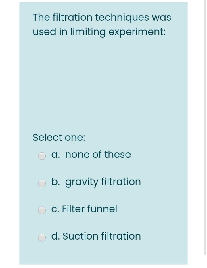 The filtration techniques was
used in limiting experiment:
Select one:
a. none of these
b. gravity filtration
C. Filter funnel
d. Suction filtration
