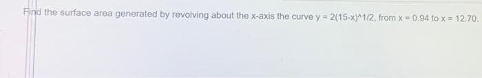 Find the surface area generated by revolving about the x-axis the curve y = 2(15-x)^1/2, from x = 0.94 to x = 12.70.

