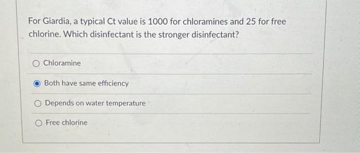 For Giardia, a typical Ct value is 1000 for chloramines and 25 for free
chlorine. Which disinfectant is the stronger disinfectant?
O Chloramine
Both have same efficiency
O Depends on water temperature
O Free chlorine
