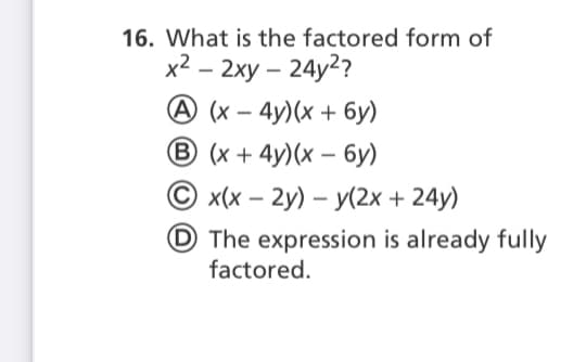 16. What is the factored form of
x2 - 2ху — 24y??
A (x – 4y)(x + 6y)
-
B (x + 4y)(x – 6y)
О x\x — 2у) — у(2х + 24у)
© The expression is already fully
factored.
