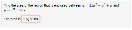 Find the area of the region that is enclosed between y = 11x? – 2³ + x and
y = x? + 25x.
The area is 310.2769
