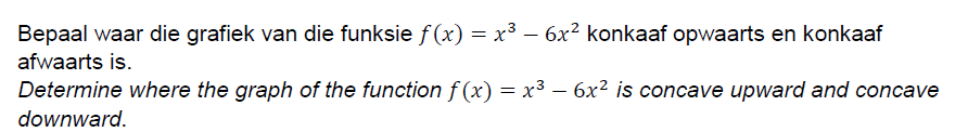 Bepaal waar die grafiek van die funksie f (x) = x³ – 6x² konkaaf opwaarts en konkaaf
afwaarts is.
Determine where the graph of the function f (x) = x³ – 6x² is concave upward and concave
downward.
