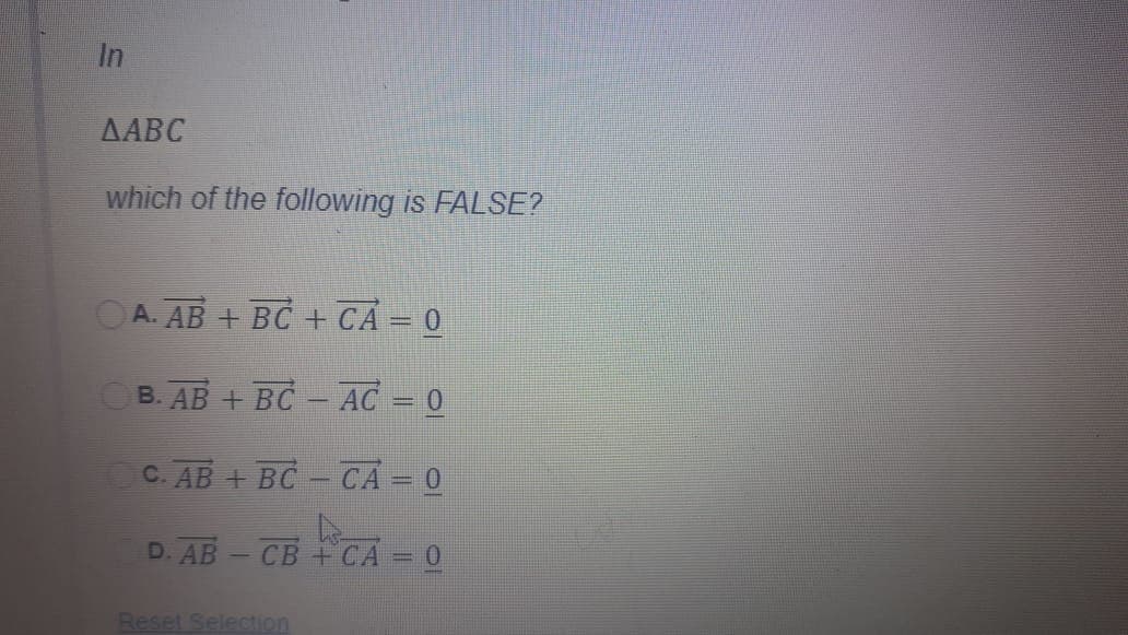 In
ДАВС
which of the following is FALSE?
ОА. АВ + BC + CA- 0
OB. AB + BC - AC = 0
C. AB + BC - CẢ = 0
D. AB - CВ + СА
Reset Selection
