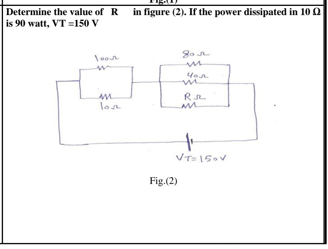 Determine the value of R
in figure (2). If the power dissipated in 10 Q
is 90 watt, VT =150 V
4o2
loe
VT=150V
Fig.(2)
