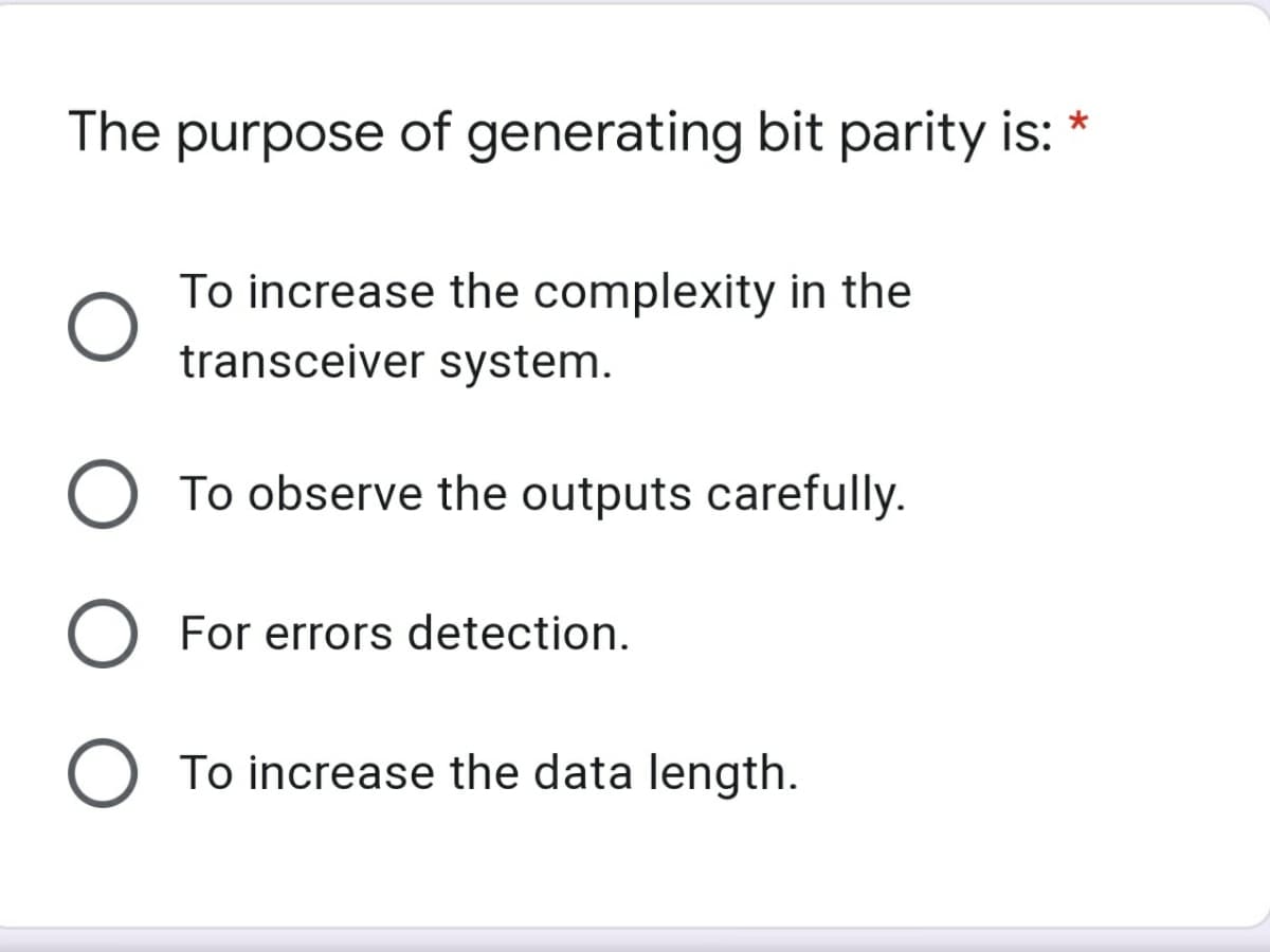 The purpose of generating bit parity is: *
To increase the complexity in the
transceiver system.
O To observe the outputs carefully.
For errors detection.
To increase the data length.
