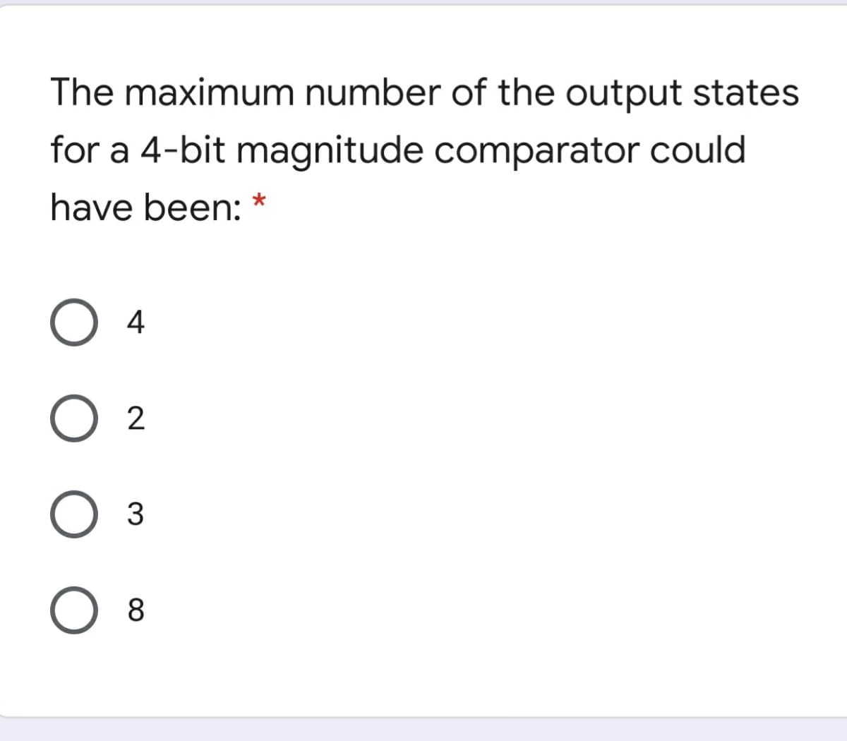The maximum number of the output states
for a 4-bit magnitude comparator could
have been: *
4
2
8
