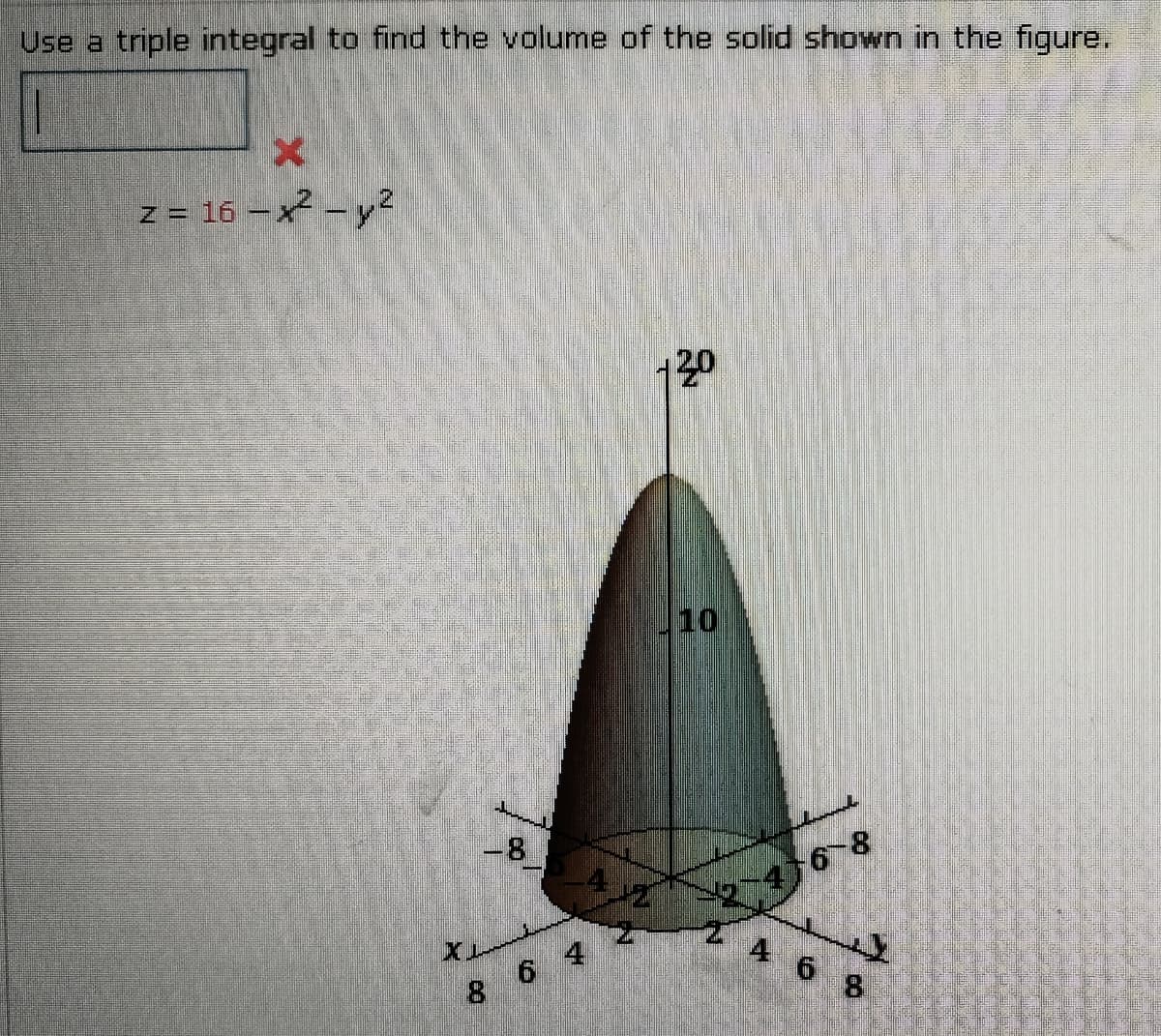 Use a triple integral to find the volume of the solid shown in the figure.
z = 16 – x² - y2
120
10
-8
68
X.
ZA 6 8
8 6 4
