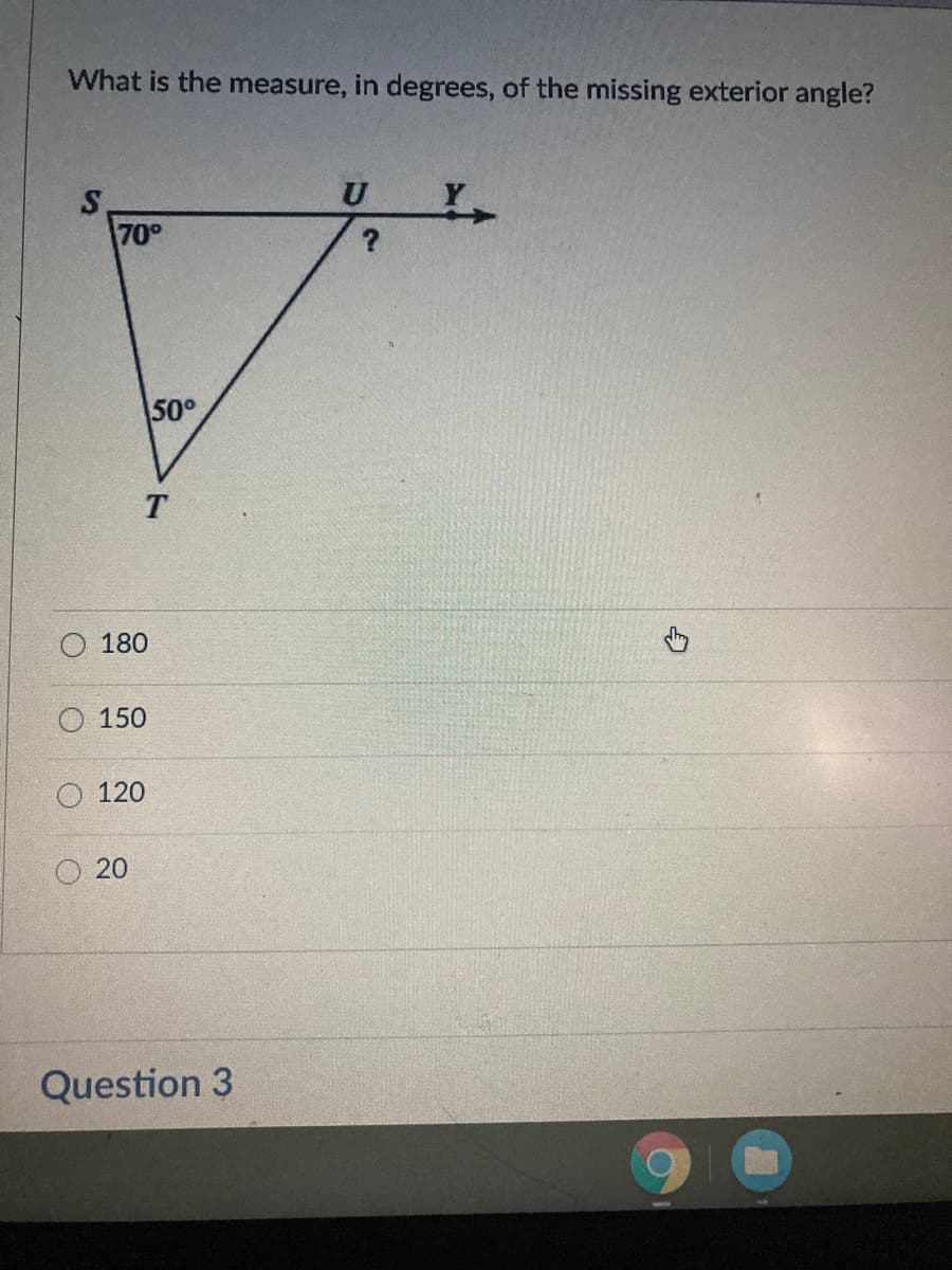 What is the measure, in degrees, of the missing exterior angle?
70°
50°
180
О 150
120
20
Question 3
