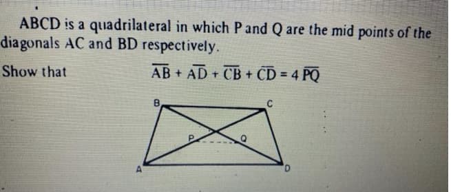 ABCD is a quadrilateral in which P and Q are the mid points of the
diagonals AC and BD respectively.
Show that
AB + AD + CB + CD = 4 PQ
C
