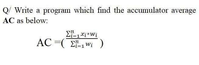 Q/ Write a program which find the accumulator average
AC as below:
Li=1*i*Wi
AC =( 2-1 wi
(.
-i=1
