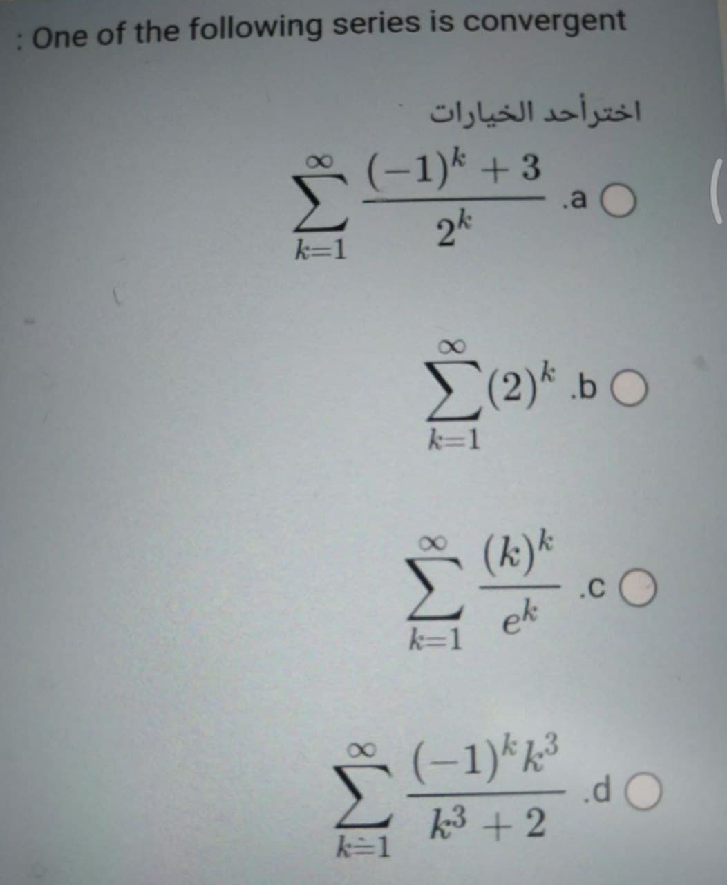 :One of the following series is convergent
اخترأحد الخیارات
(-1)k + 3
.a O
2k
k=1
E(2)* .b O
k=1
(k)*
.cO
ek
k=1
(-1)*k³
.d
k3 +2
k=1

