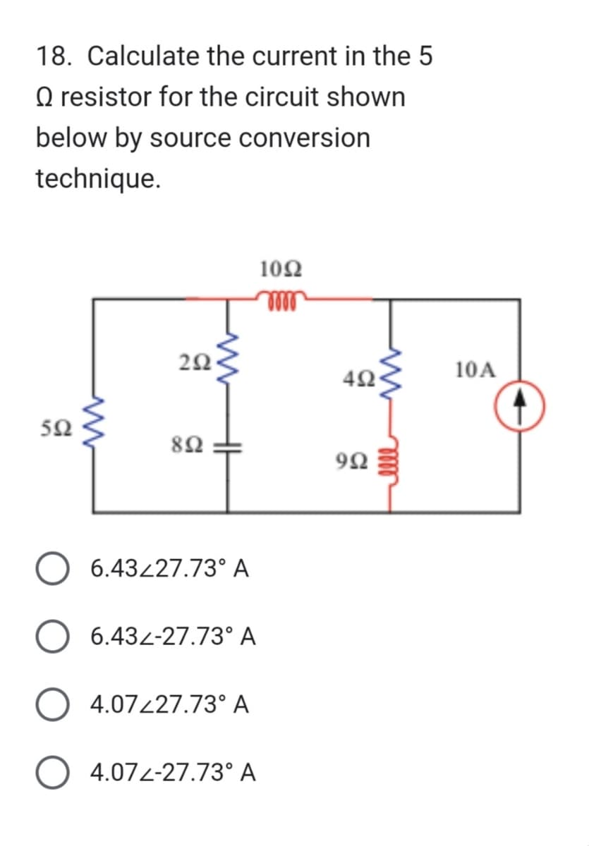 18. Calculate the current in the 5
Q resistor for the circuit shown
below by source conversion
technique.
552
www
292
892
www
6.43227.73° A
6.432-27.73° A
4.07227.73° A
4.072-27.73° A
1092
4Ω·
ellem
992
10A