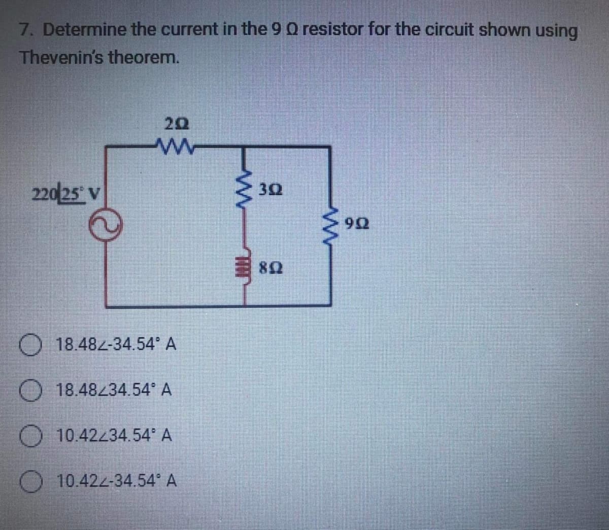 7. Determine the current in the 9 Q resistor for the circuit shown using
Thevenin's theorem.
220 25 V
www
18.482-34.54° A
18.48234.54* A
10.42234.54* A
10.422-34.54* A
www
TIT
302
w
90