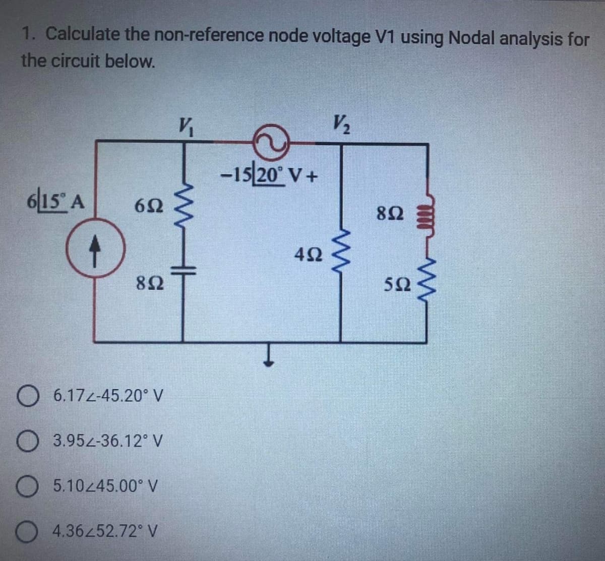 1. Calculate the non-reference node voltage V1 using Nodal analysis for
the circuit below.
615 A
652
892
O 6.172-45.20° V
O 3.952-36.12° V
O 5.10<45.00° V
O4.36252.72° V
V₁
WH
-15/20° V+
492
V₂
www
892
552
well