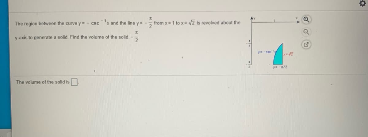 The region between the curve y = - csc 'x and the line y= -- from x= 1 to x= /2 is revolved about the
1.
y-axis to generate a solid. Find the volume of the solid.-
y=- csc
y= -x/2
The volume of the solid is
