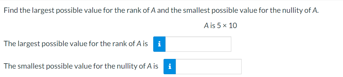 Find the largest possible value for the rank of A and the smallest possible value for the nullity of A.
A is 5 x 10
The largest possible value for the rank of A is
i
The smallest possible value for the nullity of A is
i
