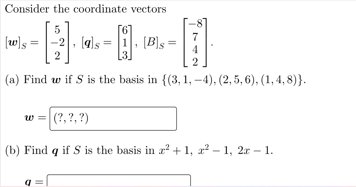 Consider the coordinate vectors
[w]s =
[a]s
61
[B]s =
-2
4
2
2
(a) Find w if S is the basis in {(3,1, –4), (2, 5, 6), (1, 4, 8)}.
(?, ?,?)
W =
(b) Find q if S is the basis in x² + 1, x? – 1, 2x – 1.
