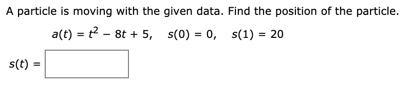 A particle is moving with the given data. Find the position of the particle.
a(t) = t2
- 8t + 5, s(0) = 0, s(1) = 20
s(t) =
