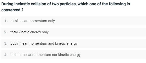 During inelastic collision of two particles, which one of the following is
conserved ?
1. total linear momentum only
2. total kinetic energy only
3. both linear momentum and kinetic energy
4. neither linear momentum nor kinetic energy
