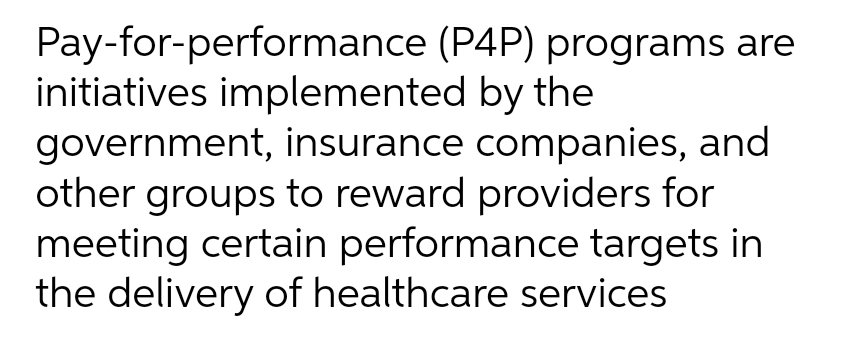 Pay-for-performance (P4P) programs are
initiatives implemented by the
government, insurance companies, and
other groups to reward providers for
meeting certain performance targets in
the delivery of healthcare services