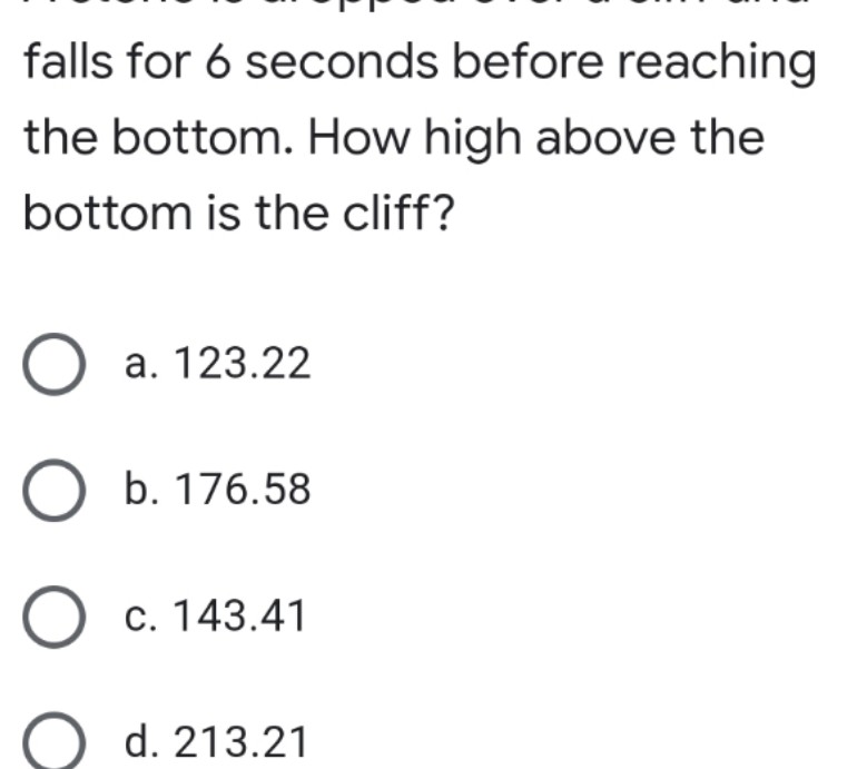 falls for 6 seconds before reaching
the bottom. How high above the
bottom is the cliff?
a. 123.22
O b. 176.58
O c. 143.41
d. 213.21