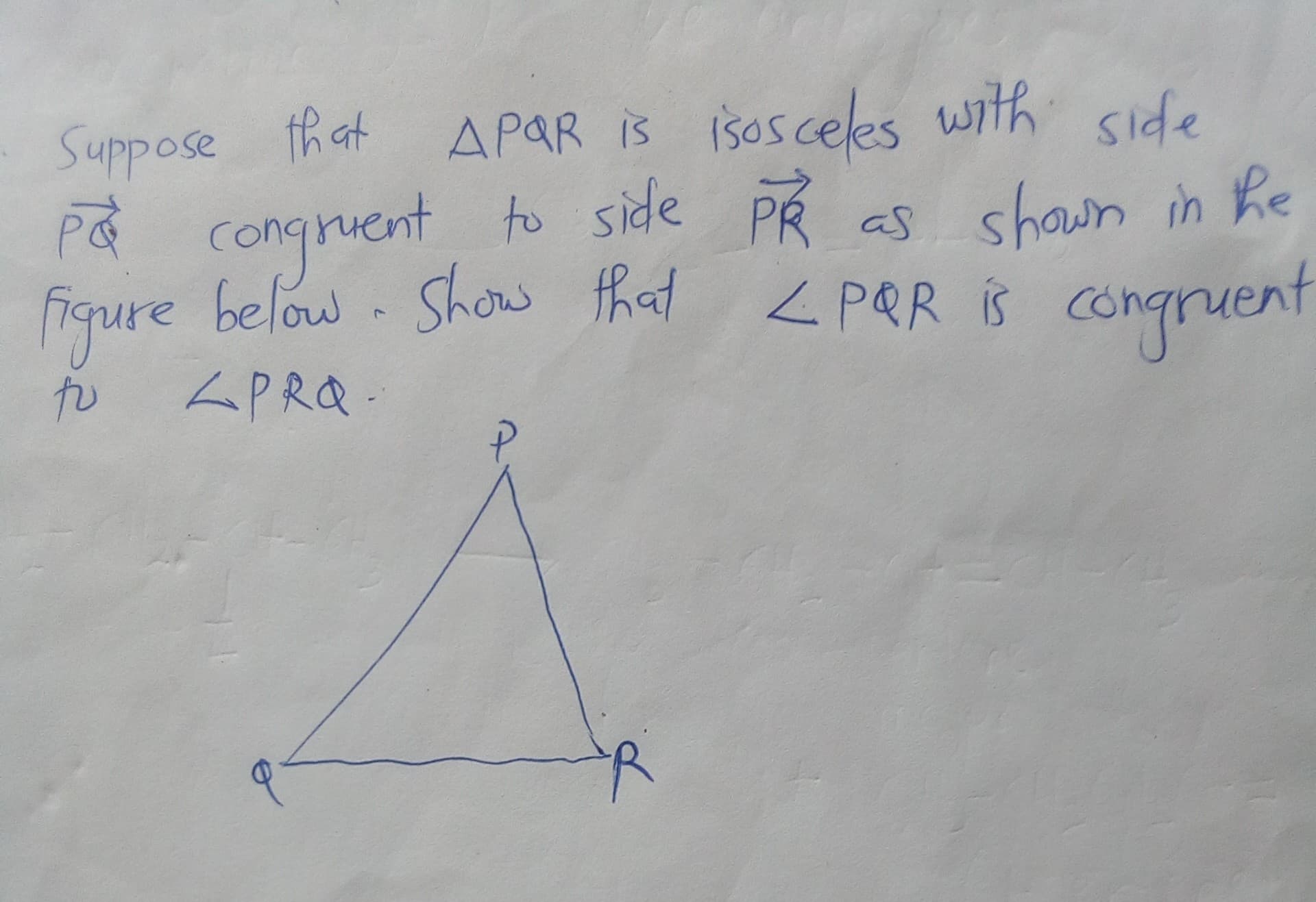 Suppose APAR is iSoscees with
th at
APAR is isosceles
congruent to side På
fiqure below Shows that < pQR is congruent
as
shown in he
to
<PRQ.
