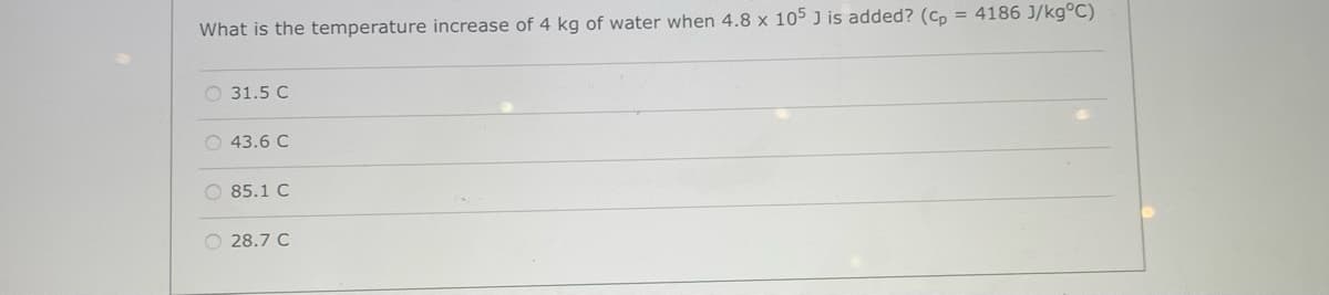 What is the temperature increase of 4 kg of water when 4.8 x 105 J is added? (Co = 4186 J/kg°C)
O 31.5 C
O 43.6 C
O 85.1 C
O 28.7 C
