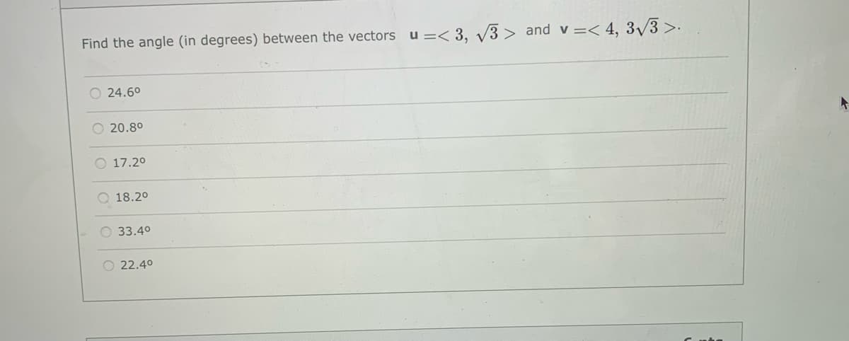 Find the angle (in degrees) between the vectors u =< 3, V3 > and v =< 4, 3/3 >:
O 24.6°
O 20.80
O 17.20
O 18.20
O 33.40
O 22.40

