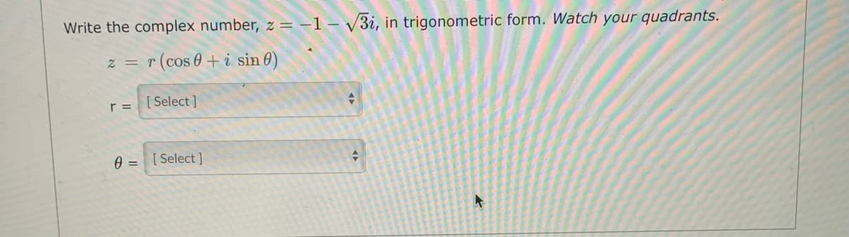 Write the complex number, z = -1- /3i, in trigonometric form. Watch your quadrants.
z = r (cos 0 + i sin 0)
r =
[ Select ]
0 = [Select ]
