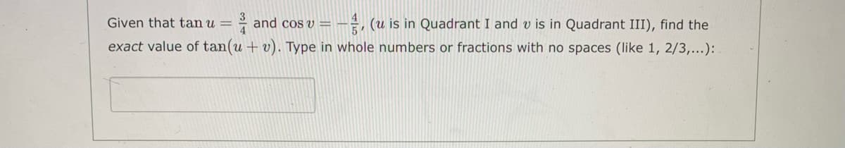 Given that tan u =
e and cos v =
5'
(u is in Quadrant I and v is in Quadrant III), find the
exact value of tan(u + v). Type in whole numbers or fractions with no spaces (like 1, 2/3,...):
