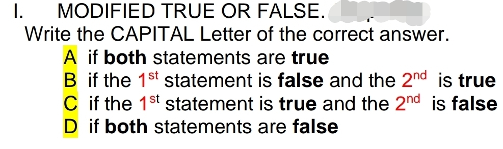 MODIFIED TRUE OR FALSE.
Write the CAPITAL Letter of the correct answer.
A if both statements are true
B if the 1st statement is false and the 2nd is true
C if the 1st statement is true and the 2nd is false
D if both statements are false
I.
