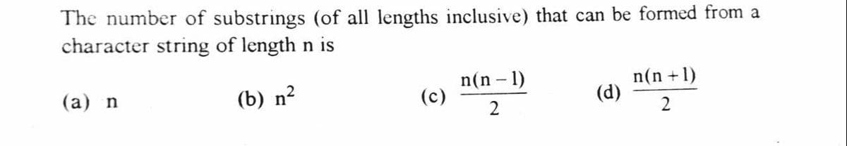 The number of substrings (of all lengths inclusive) that can be formed from a
character string of length n is
n(n - 1)
(c)
n(n +1)
(d)
(а) n
(b) n?
2
2
