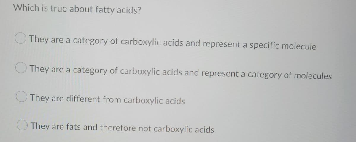 Which is true about fatty acids?
They are a category of carboxylic acids and represent a specific molecule
They are a category of carboxylic acids and represent a category of molecules
They are different from carboxylic acids
They are fats and therefore not carboxylic acids