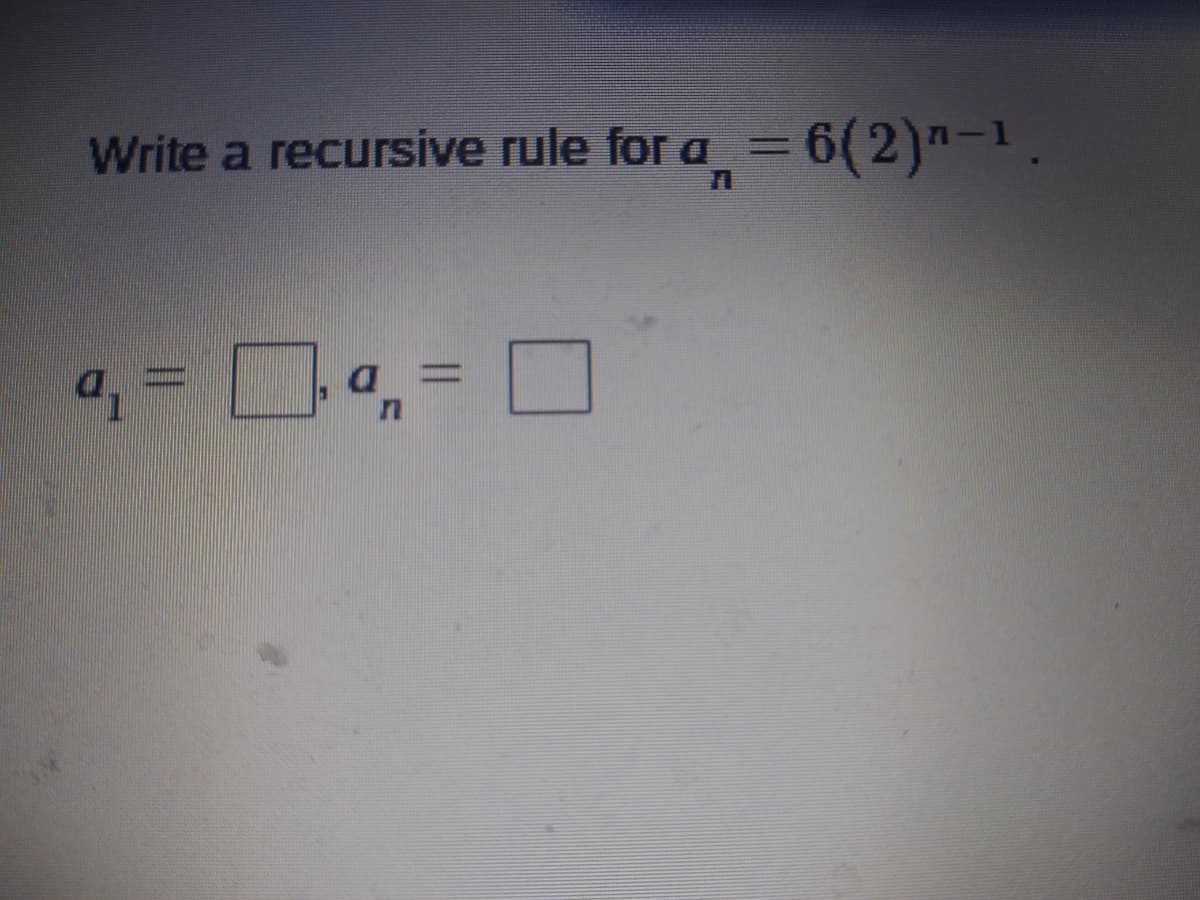 Write a recursive rule for a=6(2)"-1.
=6(2)"-1,
