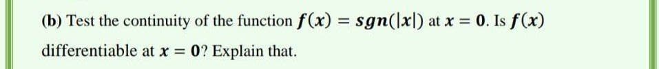(b) Test the continuity of the function f(x) = sgn(lx|) at x = 0. Is f(x)
differentiable at x 0? Explain that.
