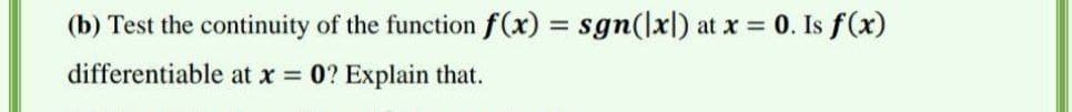 (b) Test the continuity of the function f(x) = sgn(lxl) at x = 0. Is f(x)
%3D
differentiable at x =
0? Explain that.
