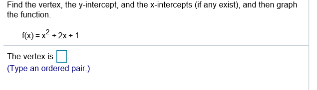 Find the vertex, the y-intercept, and the x-intercepts (if any exist), and then graph
the function.
f(x) = x2 + 2x + 1
The vertex is
(Type an ordered pair.)
