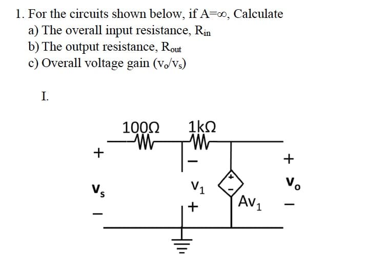 1. For the circuits shown below, if A=∞, Calculate
a) The overall input resistance, Rin
b) The output resistance, Rout
c) Overall voltage gain (v/vs)
I.
+
Vs
100Ω
WW
1kQ
M
-
+
AV1
+
V₁