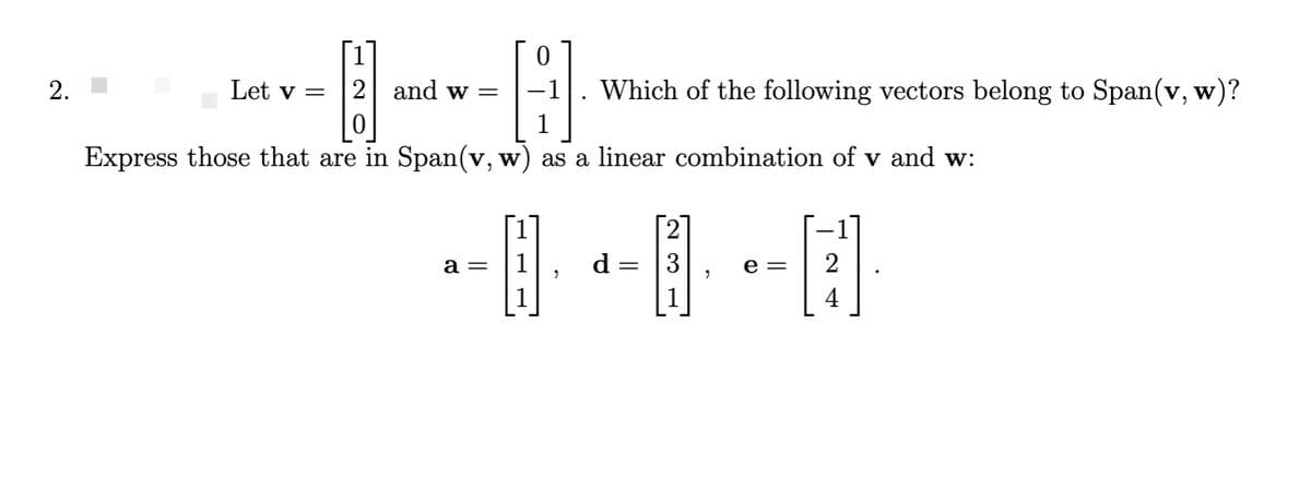 2.
0
H
|0
Express those that are in Span(v, w) as a linear combination of v and w:
Let v =
2 and w =
a =
"
Which of the following vectors belong to Span(v, w)?
d
=
3
e= 2