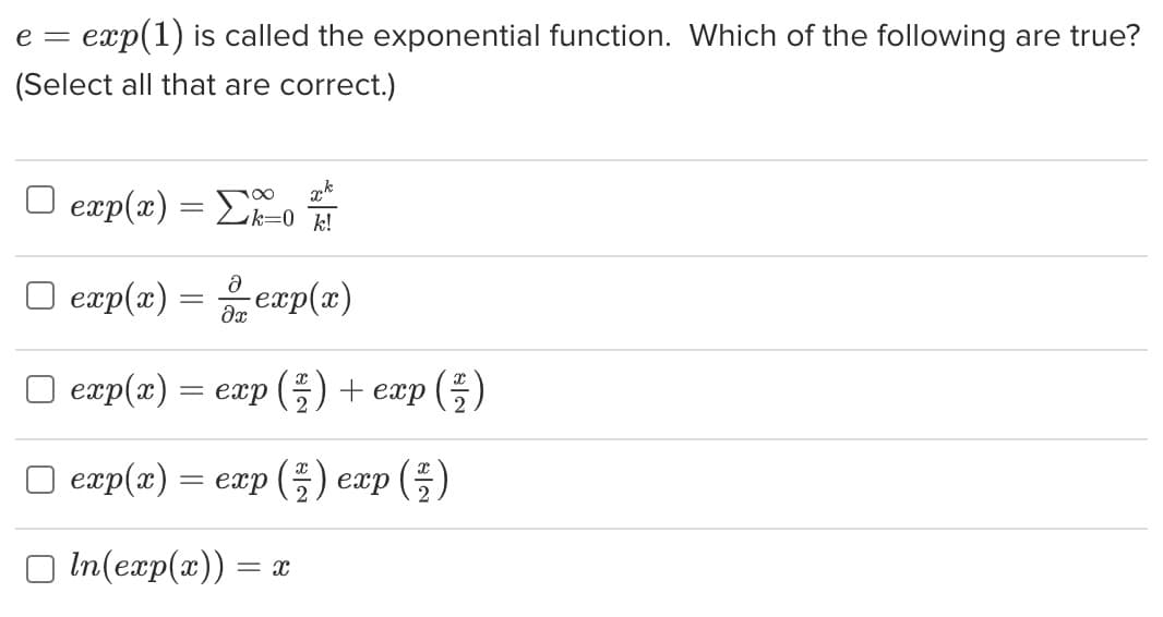 e = exp(1) is called the exponential function. Which of the following are true?
(Select all that are correct.)
k
exp(x) = Σk=0 %/!
exp(x)
=
Ə
əx
-exp(x)
□ exp(x) = exp (2/2) + exp ( ² )
exp(x): = exp (2) exp (2/2)
□ In(exp(x)) = x
