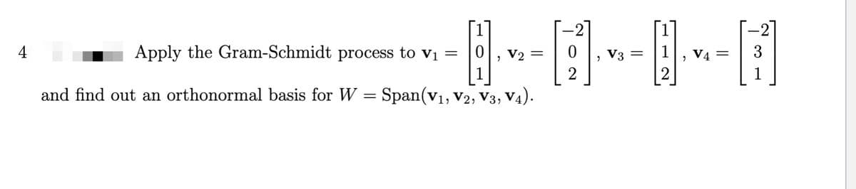 4
H.
and find out an orthonormal basis for W = Span(V₁, V2, V3, V4).
Apply the Gram-Schmidt process to v₁
=
, V₂ =
2
V3
=
V4 =
-2
3
1