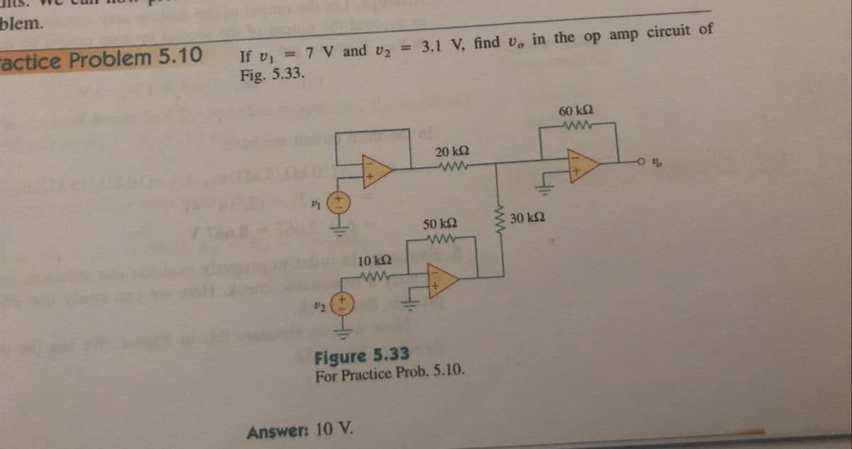 blem.
actice Problem 5.10
3.1 V, find v, in the op amp circuit of
If v = 7 V and v2 =
Fig. 5.33.
60 k2
20 k2
50 k2
30 k2
10 kQ
Figure 5.33
For Practice Prob. 5.10.
Answer: 10 V.

