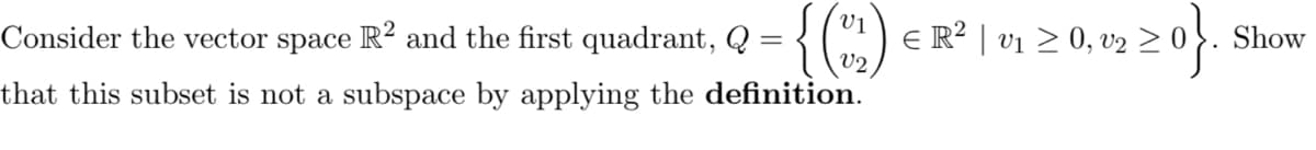 Consider the vector space
R² and the first quadrant, Q = {(~2²) € R² | v1 ≥ 0, v2 ≥ 0
zo}.
that this subset is not a subspace by applying the definition.
Show