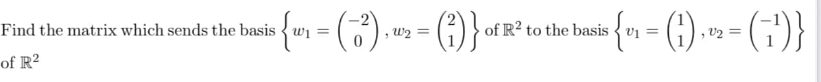 : { w₁ = (-²) ₁²
Find the matrix which sends the basis w₁ =
of R²
,W₂ =
(²)}
{ 0₁ = (₁)₁ ²2₂ = (₁¹)}
V2
of R² to the basis