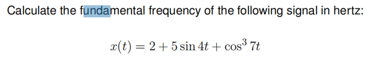 Calculate the fundamental frequency of the following signal in hertz:
x(t) = 2 + 5 sin 4t+cos³ 7t